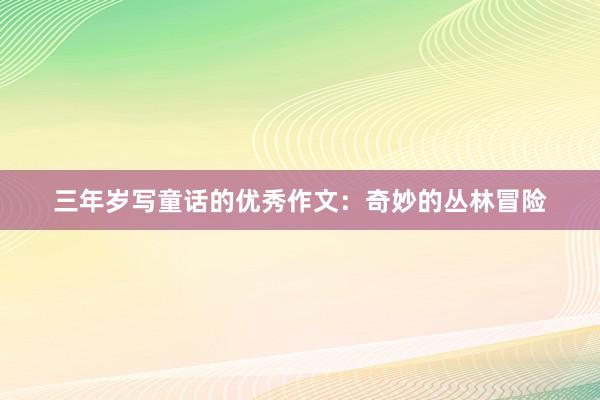 三年岁写童话的优秀作文:奇妙的丛林冒险